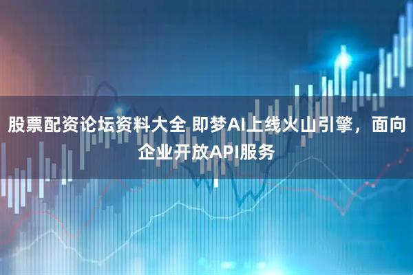 股票配资论坛资料大全 即梦AI上线火山引擎，面向企业开放API服务