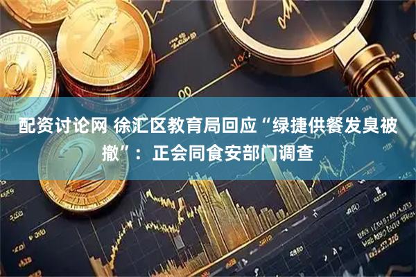 配资讨论网 徐汇区教育局回应“绿捷供餐发臭被撤”：正会同食安部门调查