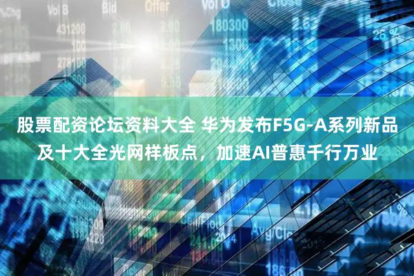股票配资论坛资料大全 华为发布F5G-A系列新品及十大全光网样板点，加速AI普惠千行万业