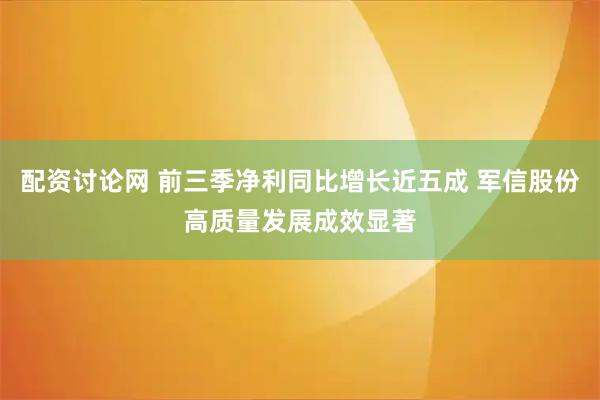 配资讨论网 前三季净利同比增长近五成 军信股份高质量发展成效显著