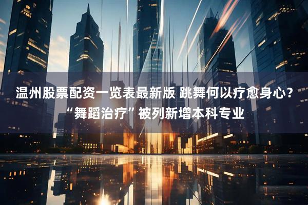 温州股票配资一览表最新版 跳舞何以疗愈身心？“舞蹈治疗”被列新增本科专业