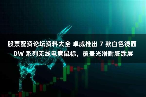 股票配资论坛资料大全 卓威推出 7 款白色镜面 DW 系列无线电竞鼠标，覆盖光滑耐脏涂层