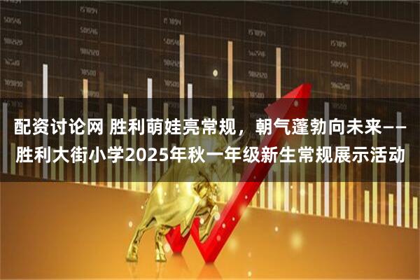 配资讨论网 胜利萌娃亮常规，朝气蓬勃向未来——胜利大街小学2025年秋一年级新生常规展示活动