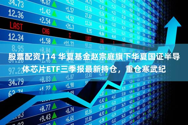 股票配资114 华夏基金赵宗庭旗下华夏国证半导体芯片ETF三季报最新持仓，重仓寒武纪