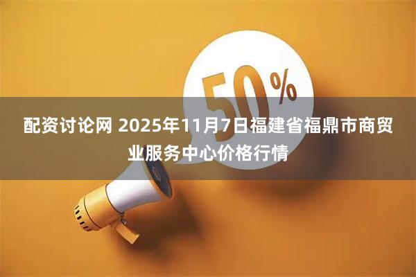 配资讨论网 2025年11月7日福建省福鼎市商贸业服务中心价格行情