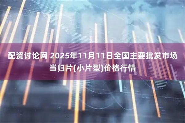 配资讨论网 2025年11月11日全国主要批发市场当归片(小片型)价格行情