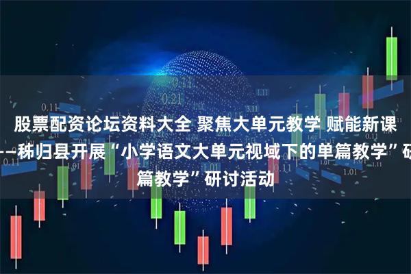 股票配资论坛资料大全 聚焦大单元教学 赋能新课堂实践——秭归县开展“小学语文大单元视域下的单篇教学”研讨活动