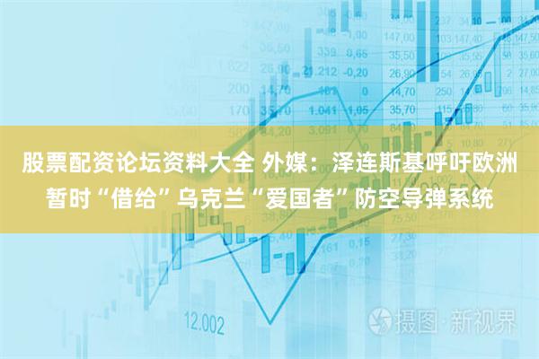 股票配资论坛资料大全 外媒：泽连斯基呼吁欧洲暂时“借给”乌克兰“爱国者”防空导弹系统
