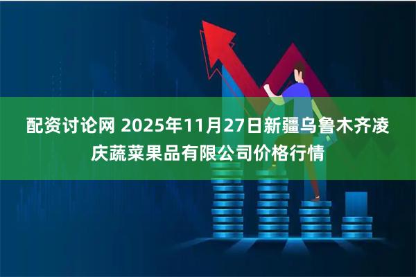 配资讨论网 2025年11月27日新疆乌鲁木齐凌庆蔬菜果品有限公司价格行情