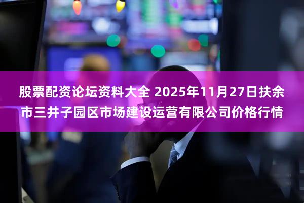 股票配资论坛资料大全 2025年11月27日扶余市三井子园区市场建设运营有限公司价格行情