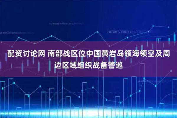 配资讨论网 南部战区位中国黄岩岛领海领空及周边区域组织战备警巡
