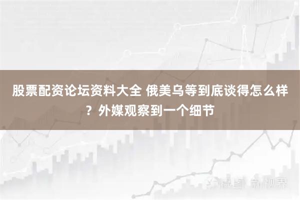 股票配资论坛资料大全 俄美乌等到底谈得怎么样？外媒观察到一个细节
