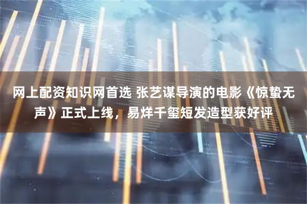 网上配资知识网首选 张艺谋导演的电影《惊蛰无声》正式上线，易烊千玺短发造型获好评
