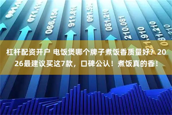 杠杆配资开户 电饭煲哪个牌子煮饭香质量好？2026最建议买这7款，口碑公认！煮饭真的香！