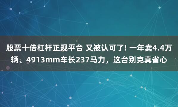 股票十倍杠杆正规平台 又被认可了! 一年卖4.4万辆、4913mm车长237马力，这台别克真省心