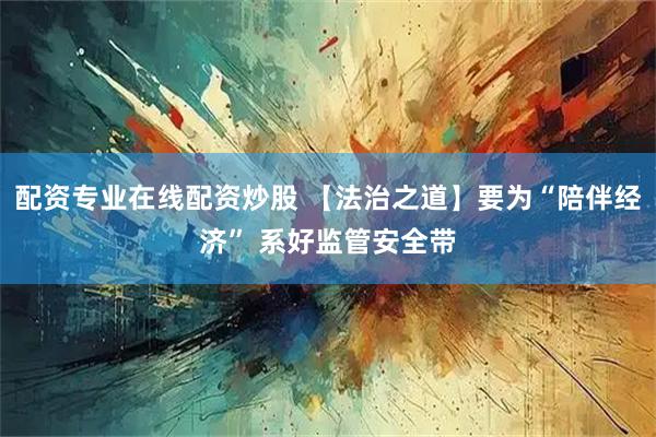配资专业在线配资炒股 【法治之道】要为“陪伴经济” 系好监管安全带