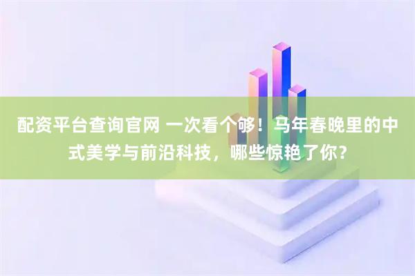 配资平台查询官网 一次看个够！马年春晚里的中式美学与前沿科技，哪些惊艳了你？