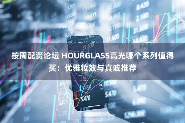 按周配资论坛 HOURGLASS高光哪个系列值得买：优雅妆效与真诚推荐