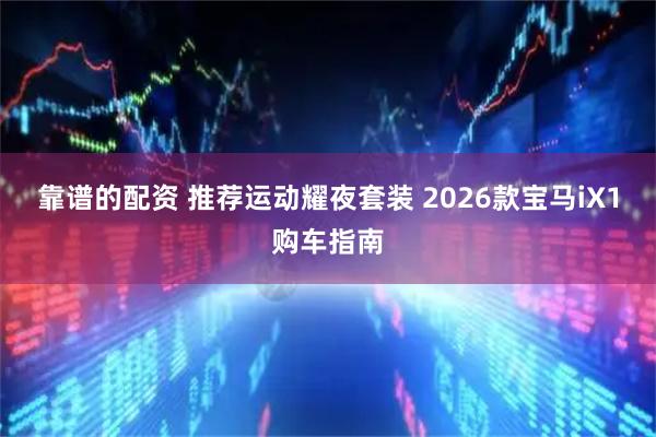 靠谱的配资 推荐运动耀夜套装 2026款宝马iX1购车指南