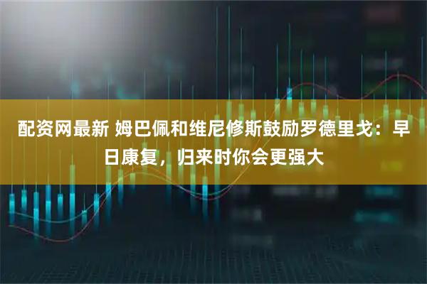 配资网最新 姆巴佩和维尼修斯鼓励罗德里戈：早日康复，归来时你会更强大