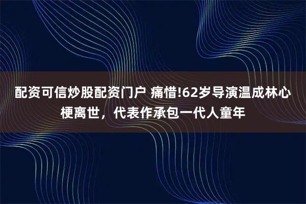 配资可信炒股配资门户 痛惜!62岁导演温成林心梗离世,代表作承包一代人童年