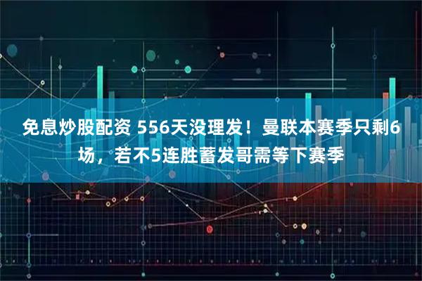 免息炒股配资 556天没理发！曼联本赛季只剩6场，若不5连胜蓄发哥需等下赛季
