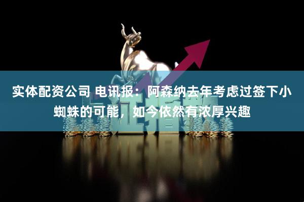 实体配资公司 电讯报：阿森纳去年考虑过签下小蜘蛛的可能，如今依然有浓厚兴趣