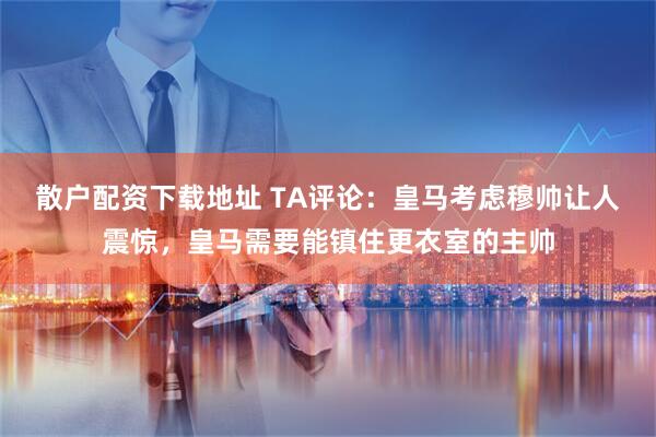 散户配资下载地址 TA评论：皇马考虑穆帅让人震惊，皇马需要能镇住更衣室的主帅