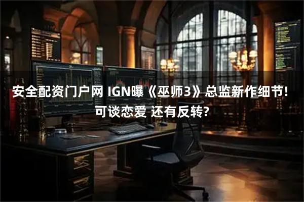 安全配资门户网 IGN曝《巫师3》总监新作细节! 可谈恋爱 还有反转?