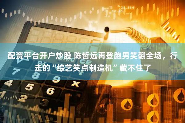 配资平台开户炒股 陈哲远再登跑男笑翻全场，行走的“综艺笑点制造机”藏不住了