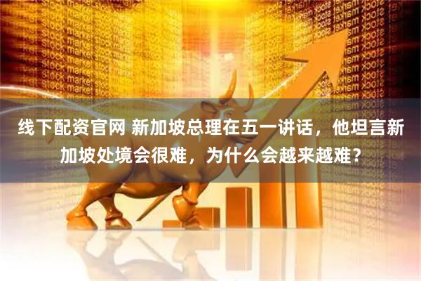 线下配资官网 新加坡总理在五一讲话，他坦言新加坡处境会很难，为什么会越来越难？
