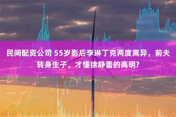 民间配资公司 55岁影后李琳丁克两度离异，前夫转身生子，才懂徐静蕾的高明?
