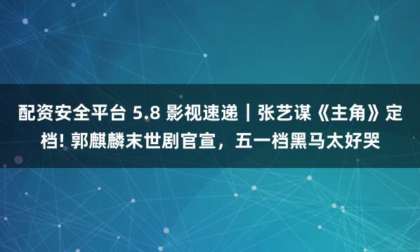 配资安全平台 5.8 影视速递｜张艺谋《主角》定档! 郭麒麟末世剧官宣，五一档黑马太好哭