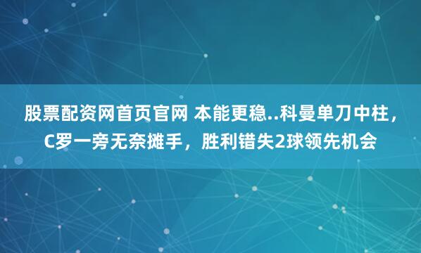 股票配资网首页官网 本能更稳..科曼单刀中柱，C罗一旁无奈摊手，胜利错失2球领先机会