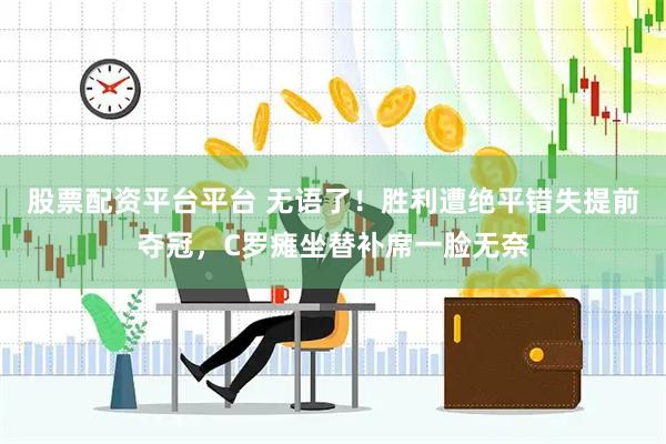 股票配资平台平台 无语了！胜利遭绝平错失提前夺冠，C罗瘫坐替补席一脸无奈