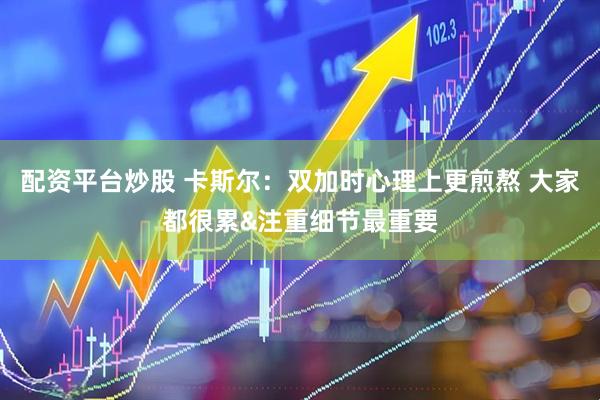 配资平台炒股 卡斯尔：双加时心理上更煎熬 大家都很累&注重细节最重要