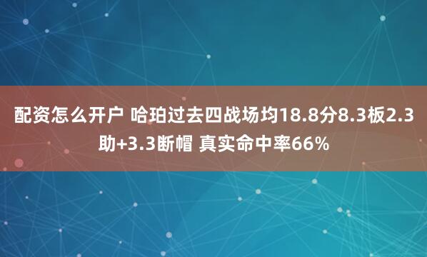 配资怎么开户 哈珀过去四战场均18.8分8.3板2.3助+3.3断帽 真实命中率66%