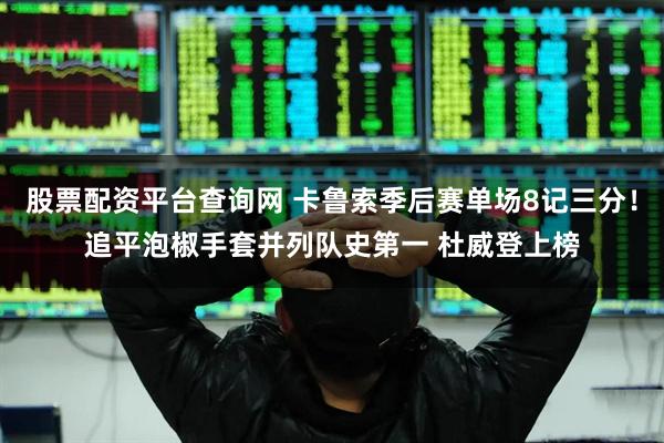 股票配资平台查询网 卡鲁索季后赛单场8记三分！追平泡椒手套并列队史第一 杜威登上榜