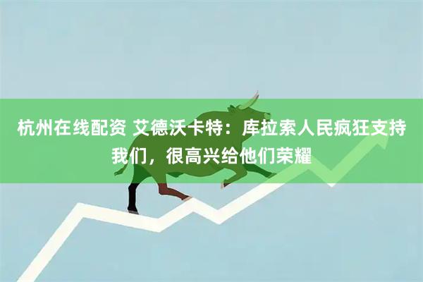杭州在线配资 艾德沃卡特：库拉索人民疯狂支持我们，很高兴给他们荣耀