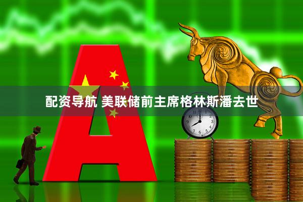 配资导航 美联储前主席格林斯潘去世