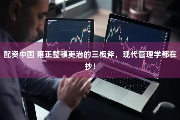 配资中国 雍正整顿吏治的三板斧，现代管理学都在抄！