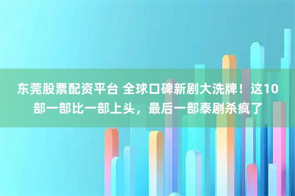 东莞股票配资平台 全球口碑新剧大洗牌！这10部一部比一部上头，最后一部泰剧杀疯了