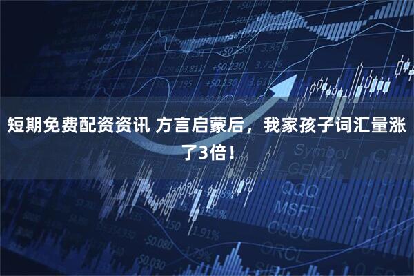 短期免费配资资讯 方言启蒙后，我家孩子词汇量涨了3倍！