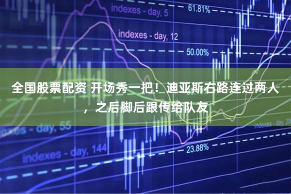 全国股票配资 开场秀一把！迪亚斯右路连过两人，之后脚后跟传给队友