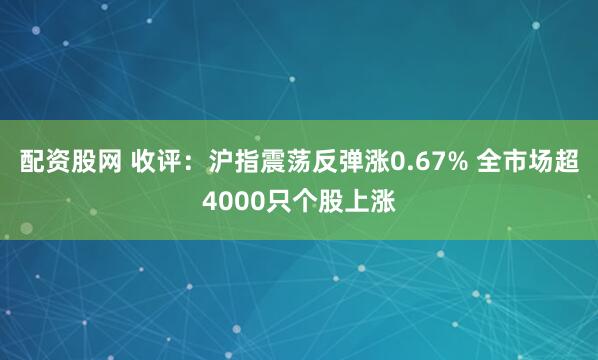 配资股网 收评：沪指震荡反弹涨0.67% 全市场超4000只个股上涨
