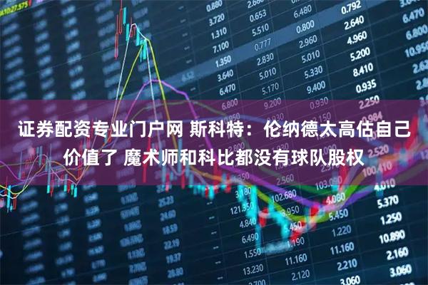 证券配资专业门户网 斯科特：伦纳德太高估自己价值了 魔术师和科比都没有球队股权