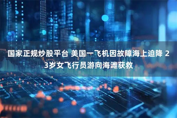 国家正规炒股平台 美国一飞机因故障海上迫降 23岁女飞行员游向海滩获救