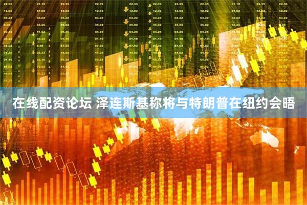 在线配资论坛 泽连斯基称将与特朗普在纽约会晤